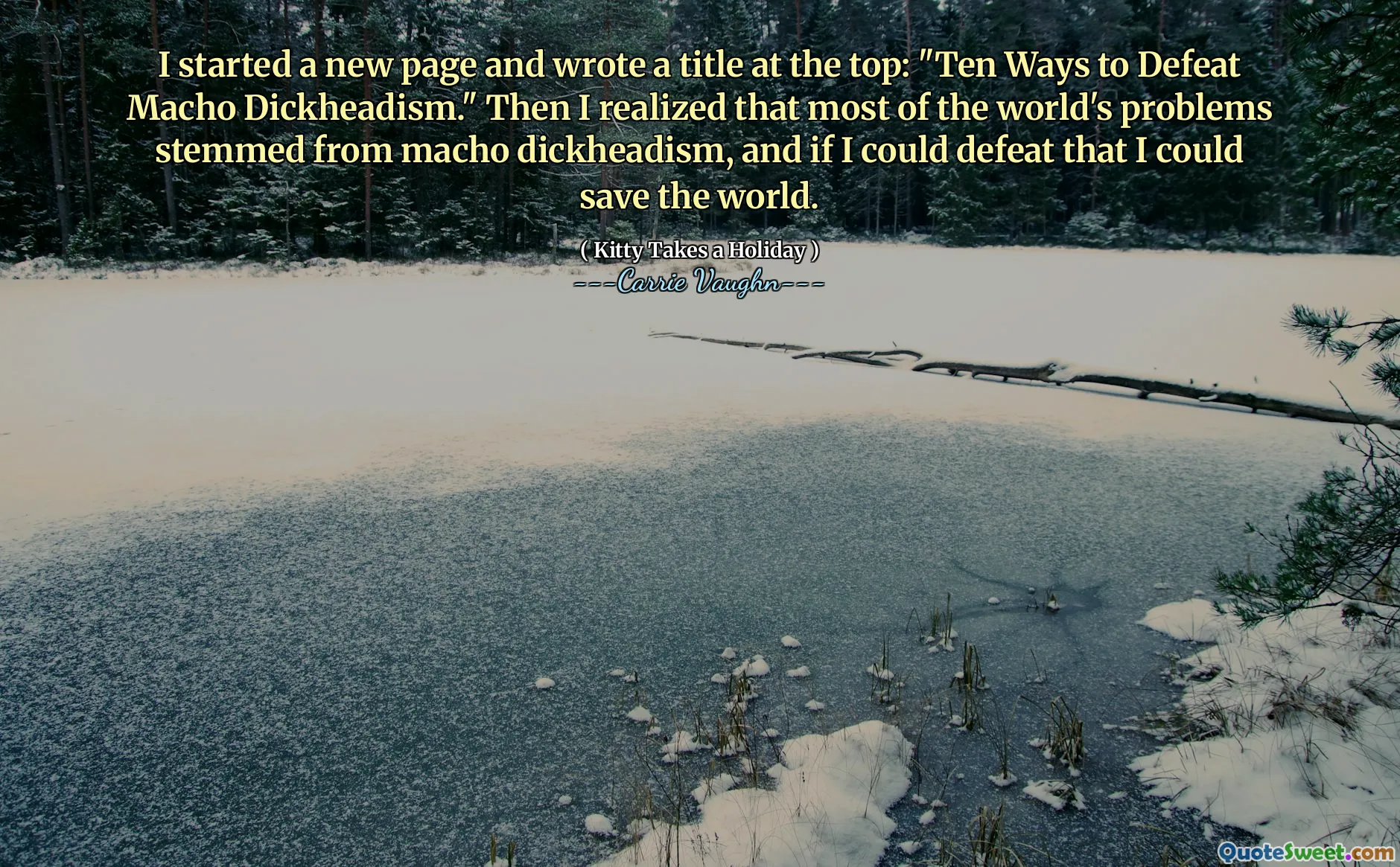 I started a new page and wrote a title at the top: "Ten Ways to Defeat Macho Dickheadism." Then I realized that most of the world's problems stemmed from macho dickheadism, and if I could defeat that I could save the world.