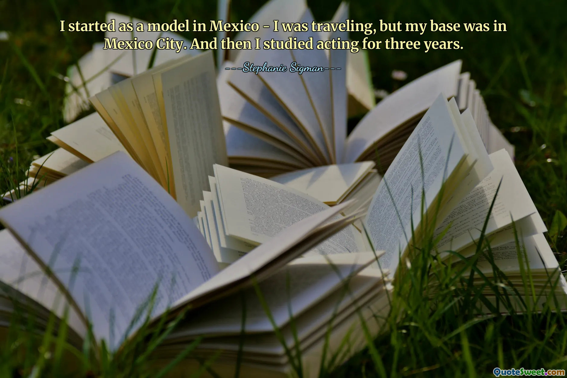I started as a model in Mexico - I was traveling, but my base was in Mexico City. And then I studied acting for three years.