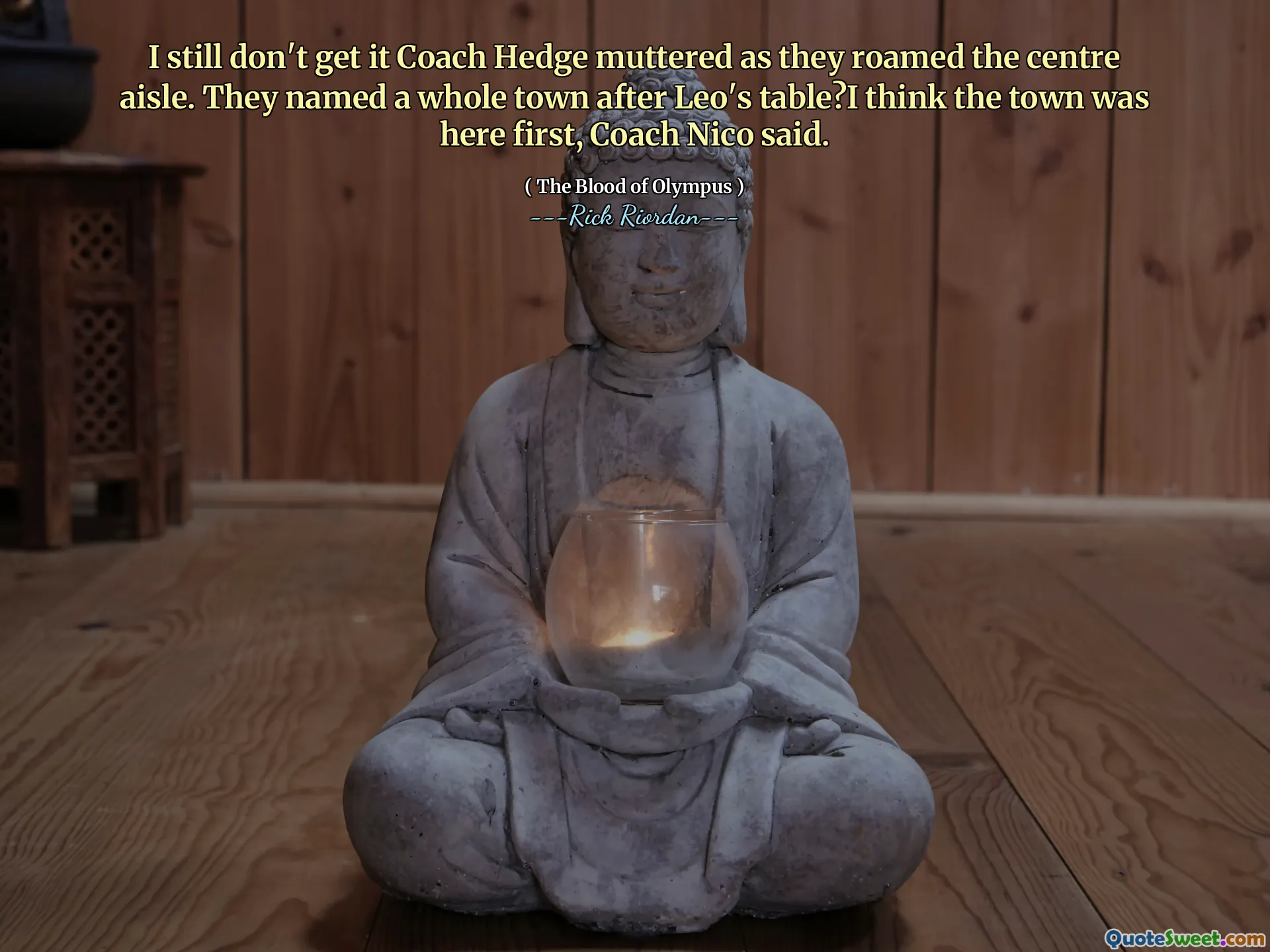 I still don't get it Coach Hedge muttered as they roamed the centre aisle. They named a whole town after Leo's table?I think the town was here first, Coach Nico said.