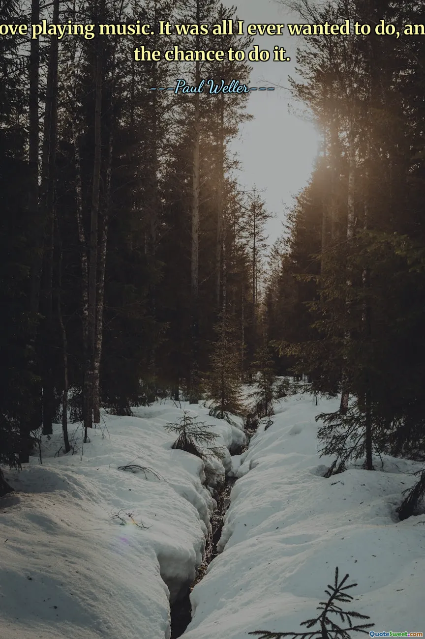 I still love playing music. It was all I ever wanted to do, and I got the chance to do it.