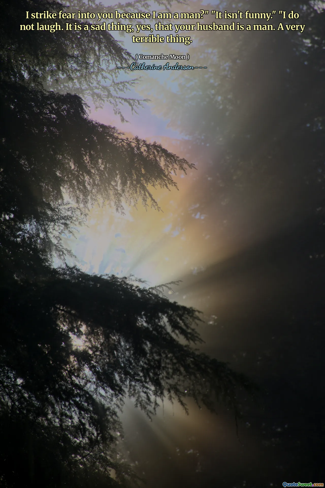 I strike fear into you because I am a man?" "It isn't funny." "I do not laugh. It is a sad thing, yes, that your husband is a man. A very terrible thing.