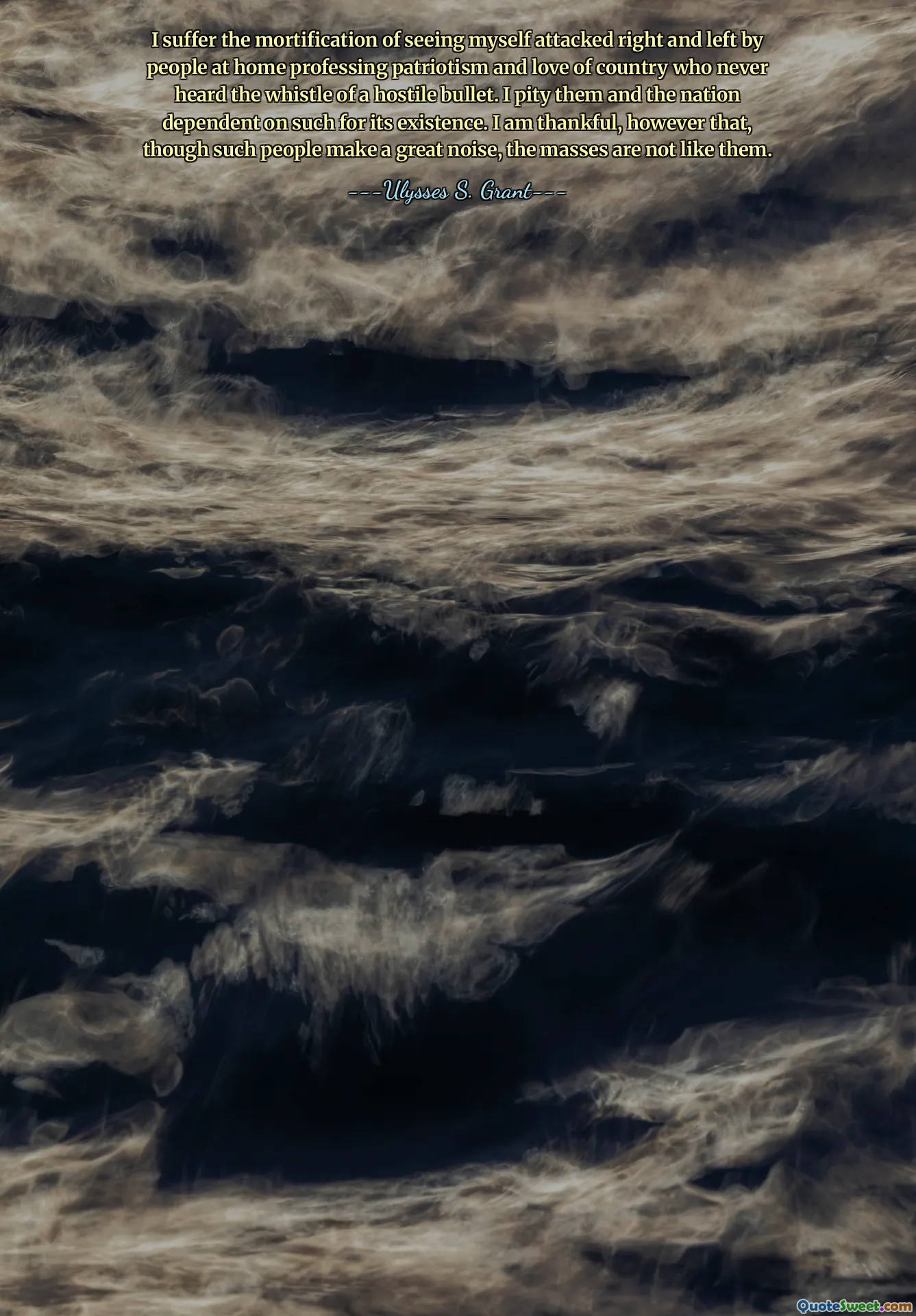 I suffer the mortification of seeing myself attacked right and left by people at home professing patriotism and love of country who never heard the whistle of a hostile bullet. I pity them and the nation dependent on such for its existence. I am thankful, however that, though such people make a great noise, the masses are not like them.