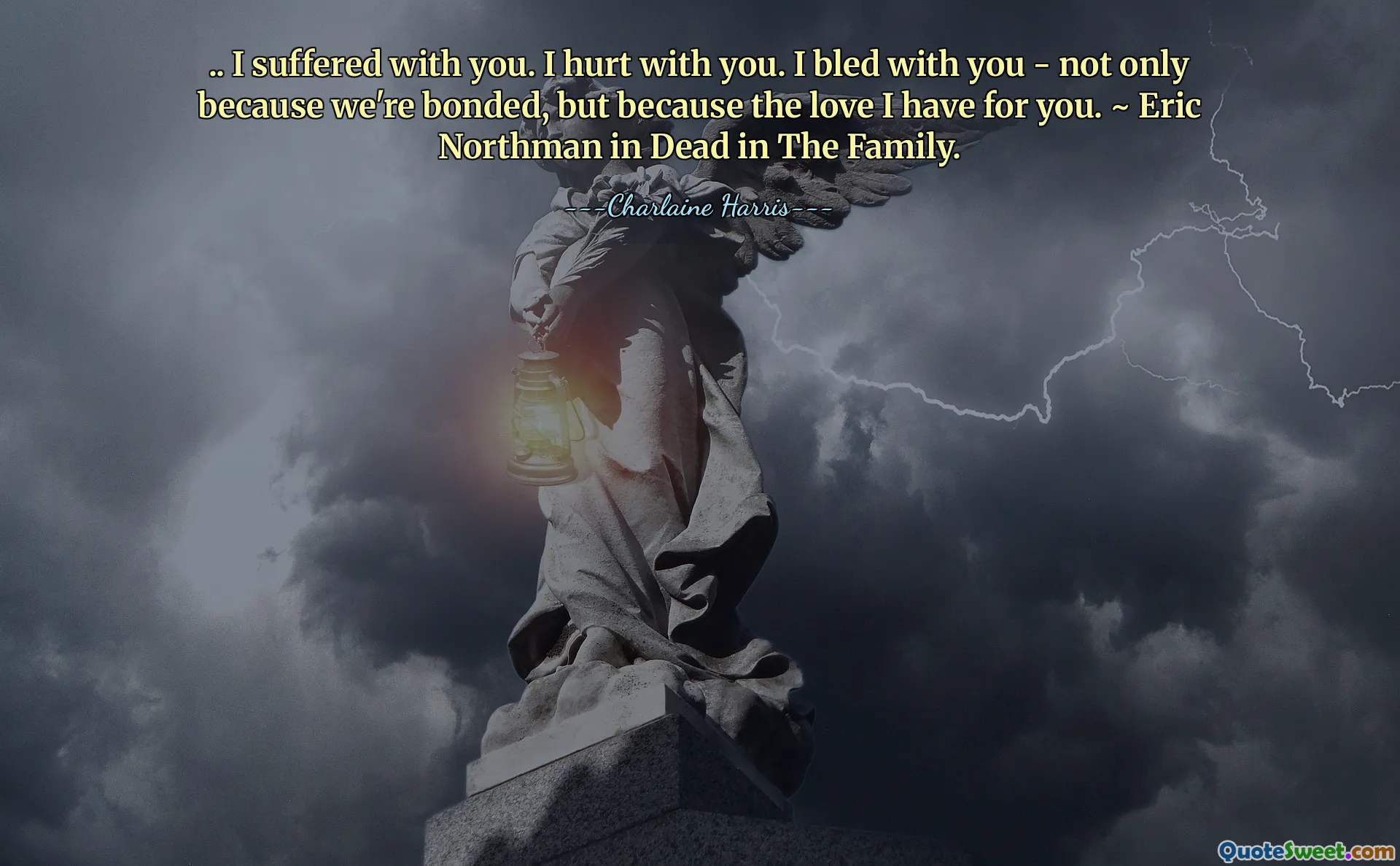 .. I suffered with you. I hurt with you. I bled with you - not only because we're bonded, but because the love I have for you. ~ Eric Northman in Dead in The Family.