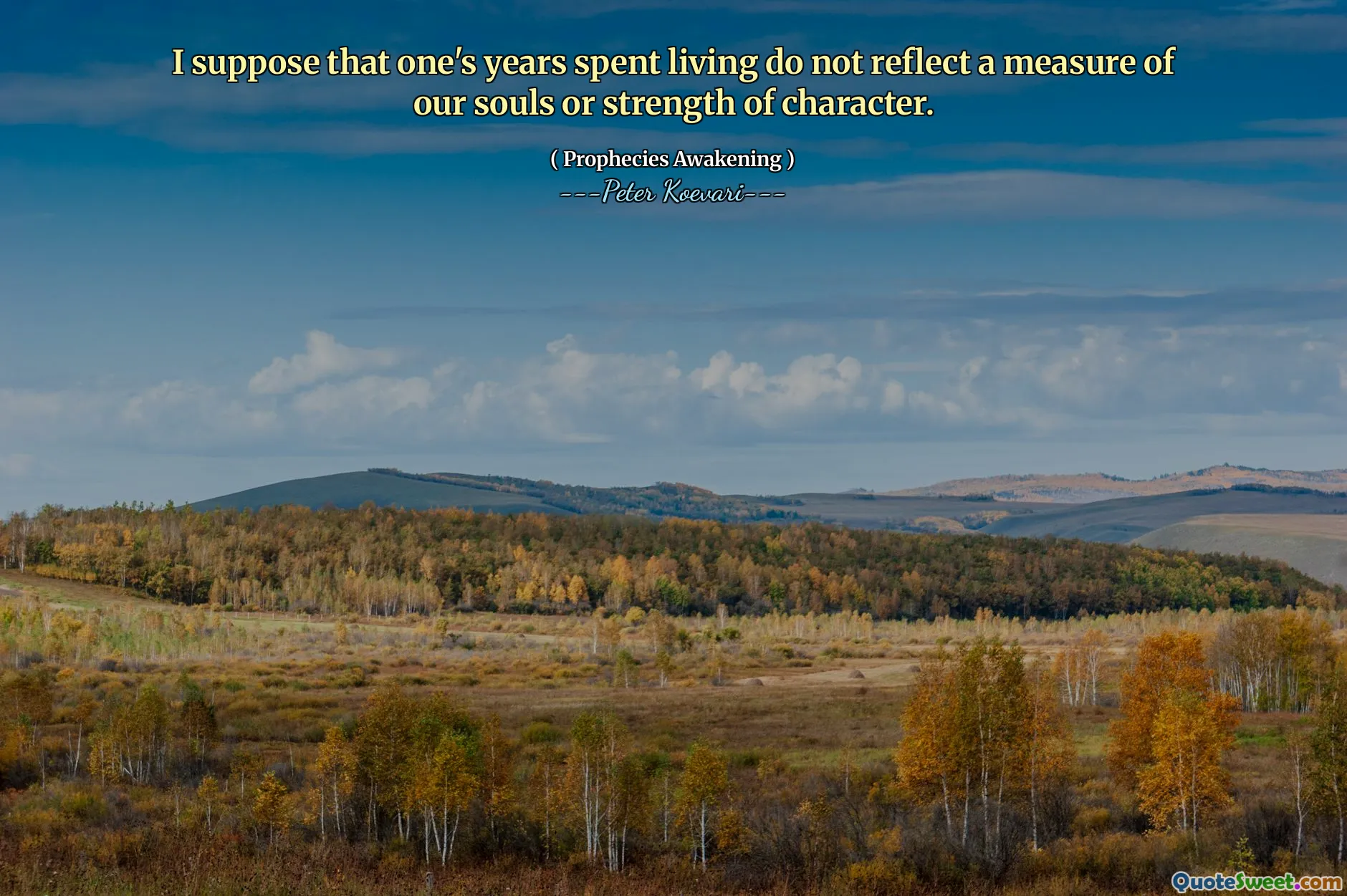 I suppose that one's years spent living do not reflect a measure of our souls or strength of character.
