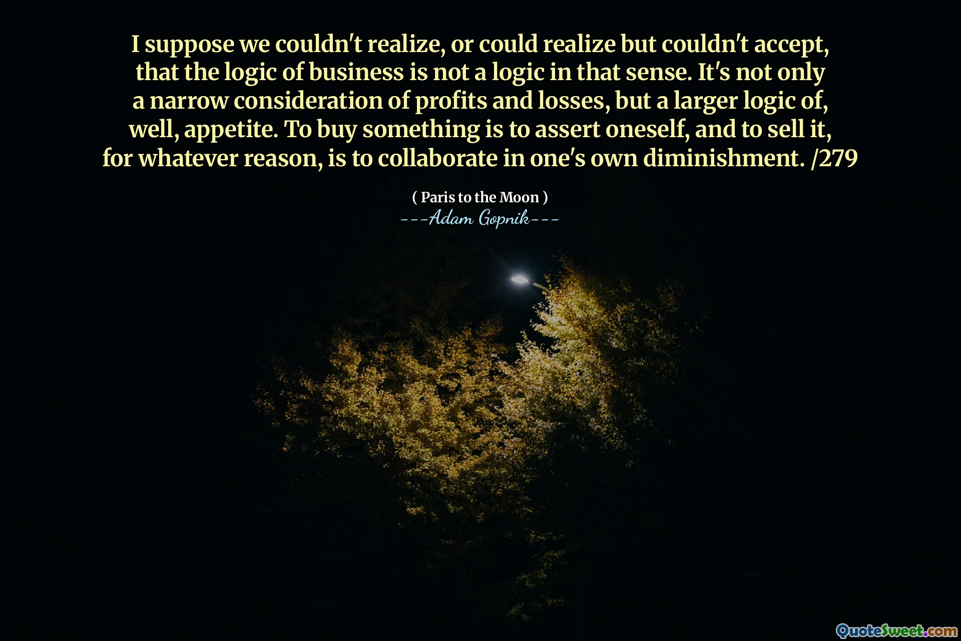 Я полагаю, что мы не могли понять или не могли понять, но не могли принять, что логика бизнеса не является логикой в ​​этом смысле. Это не только узкое рассмотрение прибыли и потерь, но и большая логика, ну, в общем, аппетит. Покупать что -то - значит утверждать себя и продать его по какой -либо причине, значит сотрудничать в собственном уменьшении. /279