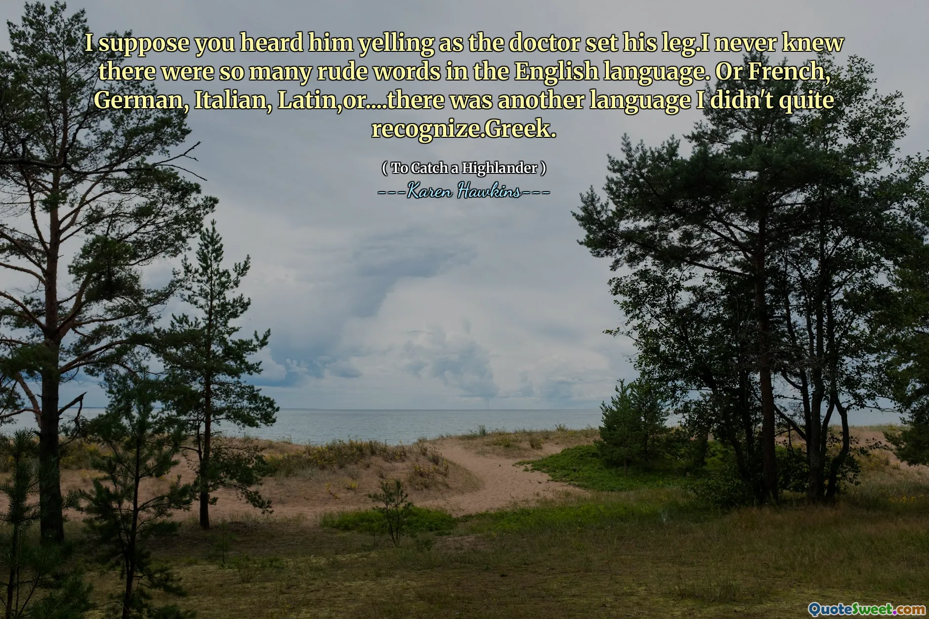 I suppose you heard him yelling as the doctor set his leg.I never knew there were so many rude words in the English language. Or French, German, Italian, Latin,or....there was another language I didn't quite recognize.Greek.