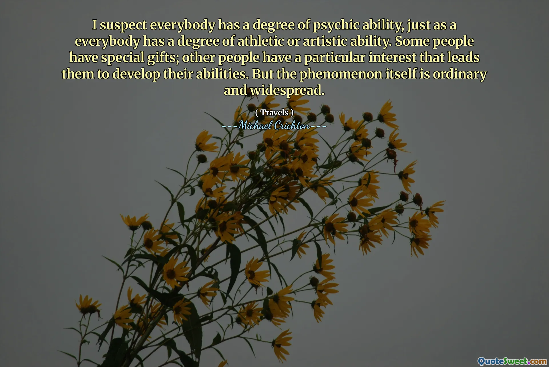 I suspect everybody has a degree of psychic ability, just as a everybody has a degree of athletic or artistic ability. Some people have special gifts; other people have a particular interest that leads them to develop their abilities. But the phenomenon itself is ordinary and widespread.