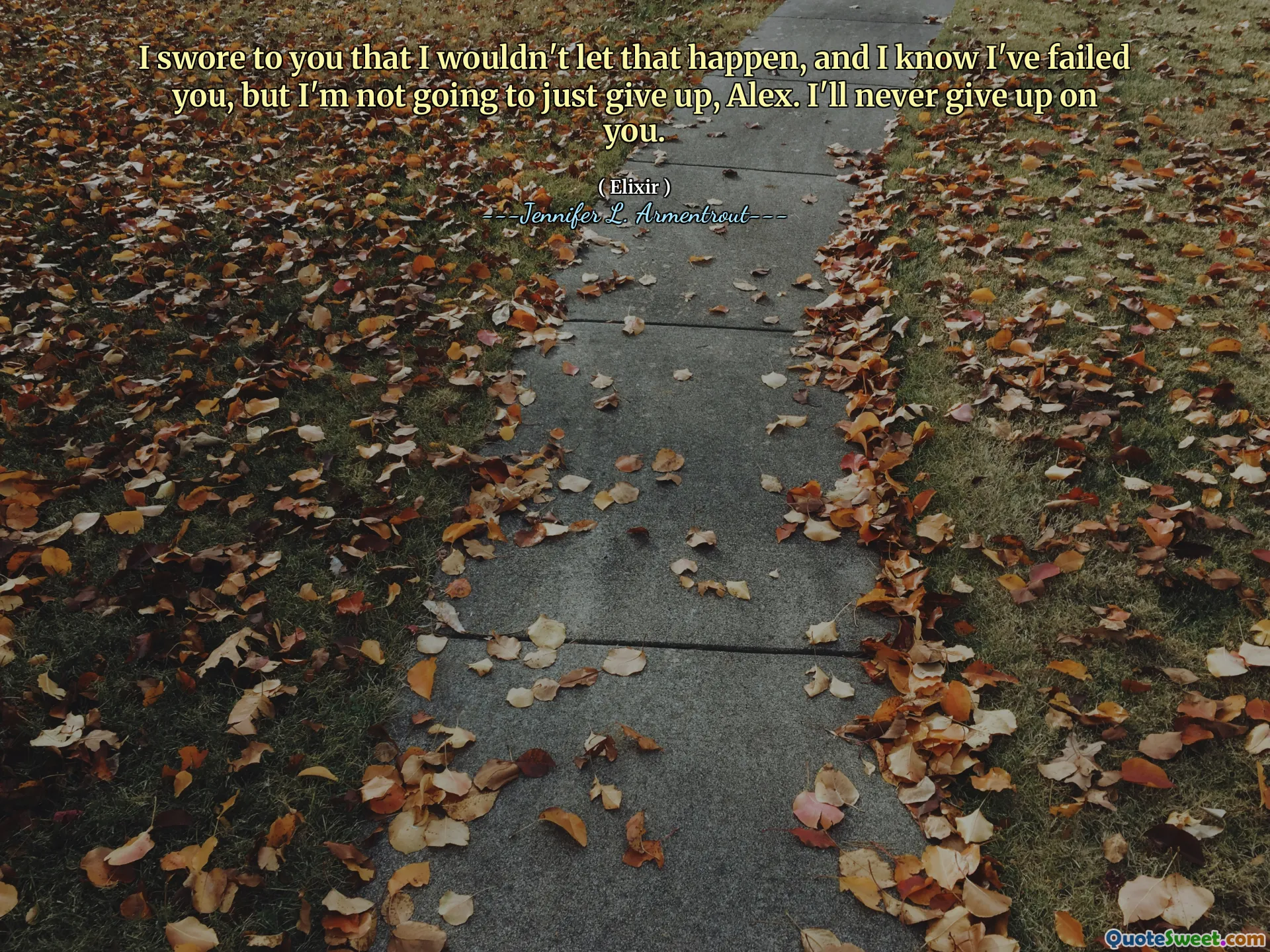 I swore to you that I wouldn't let that happen, and I know I've failed you, but I'm not going to just give up, Alex. I'll never give up on you.