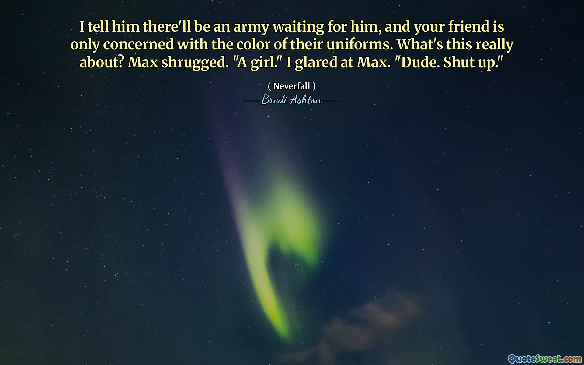I tell him there'll be an army waiting for him, and your friend is only concerned with the color of their uniforms. What's this really about? Max shrugged. "A girl." I glared at Max. "Dude. Shut up."