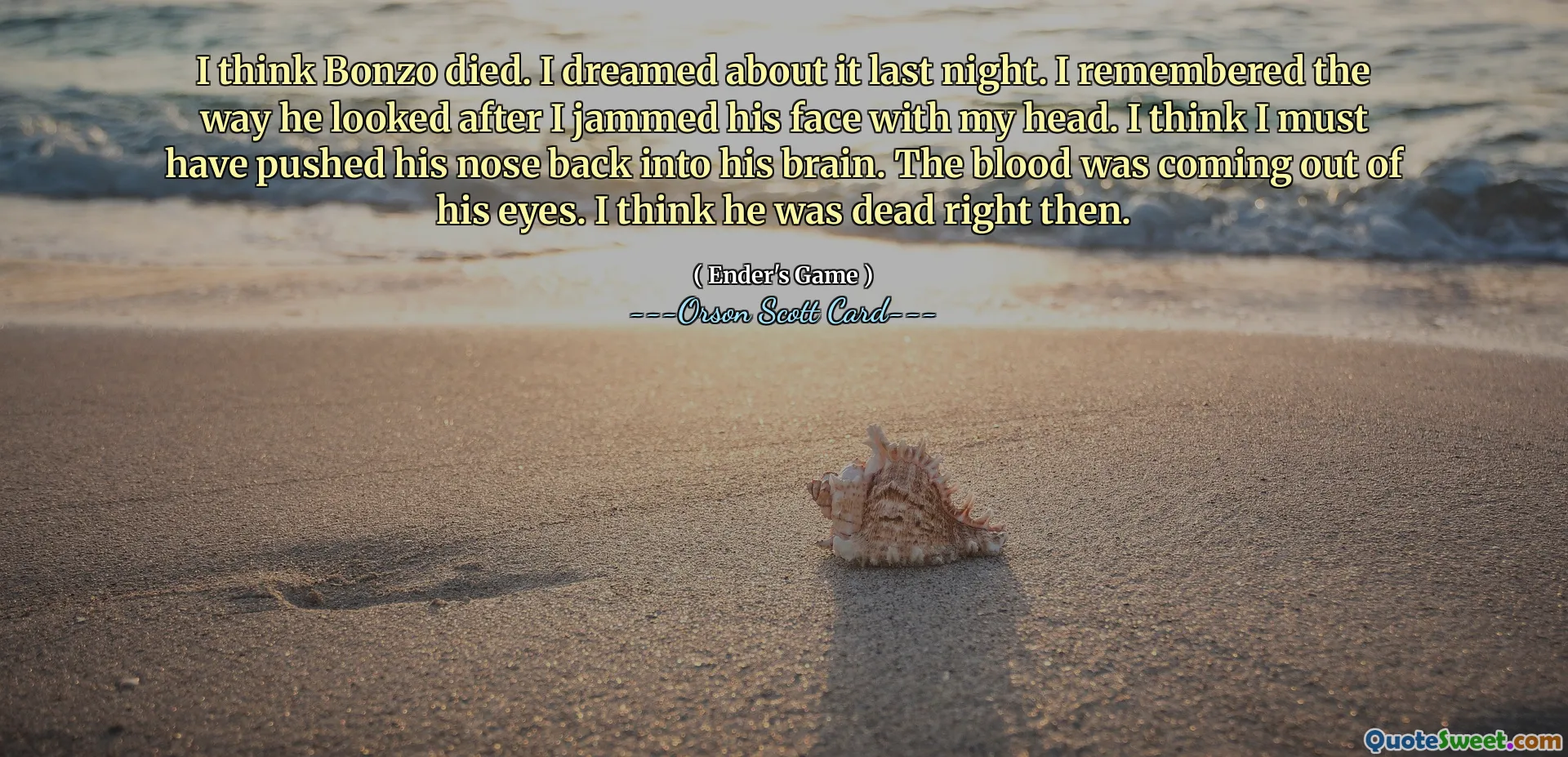 I think Bonzo died. I dreamed about it last night. I remembered the way he looked after I jammed his face with my head. I think I must have pushed his nose back into his brain. The blood was coming out of his eyes. I think he was dead right then.