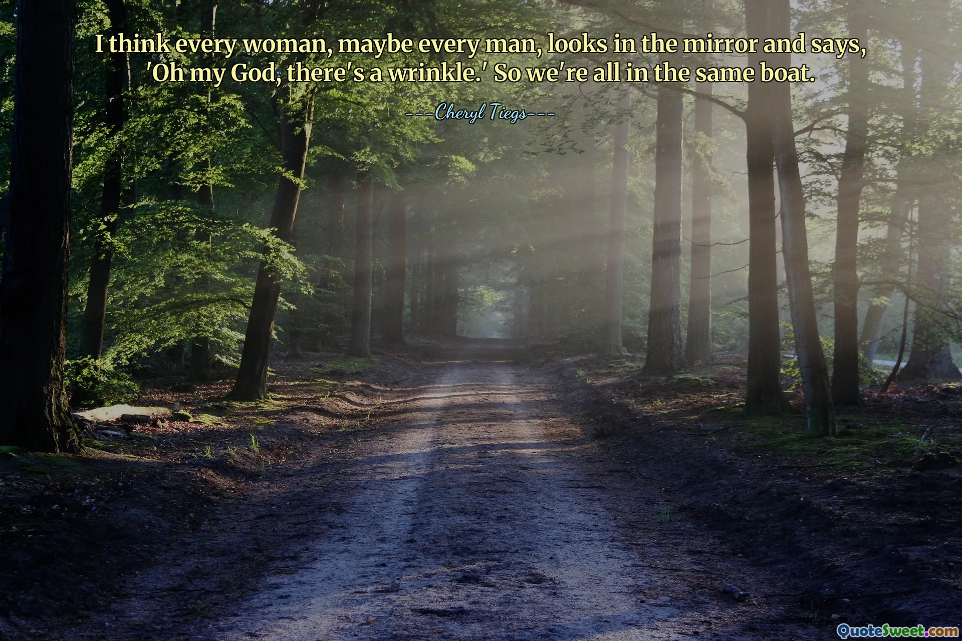 I think every woman, maybe every man, looks in the mirror and says, 'Oh my God, there's a wrinkle.' So we're all in the same boat.
