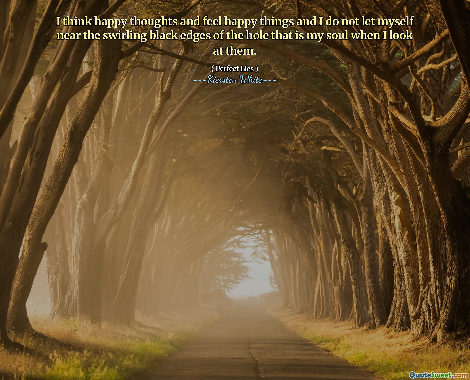 I think happy thoughts and feel happy things and I do not let myself near the swirling black edges of the hole that is my soul when I look at them.