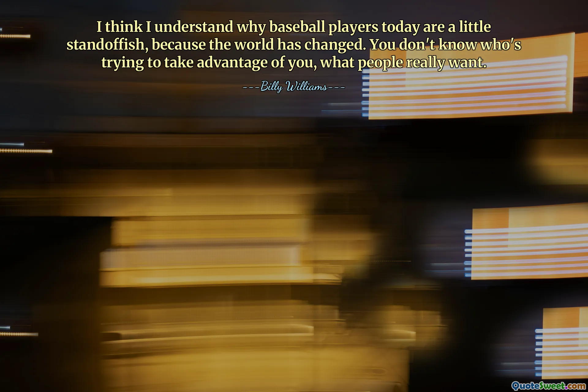 I think I understand why baseball players today are a little standoffish, because the world has changed. You don't know who's trying to take advantage of you, what people really want.