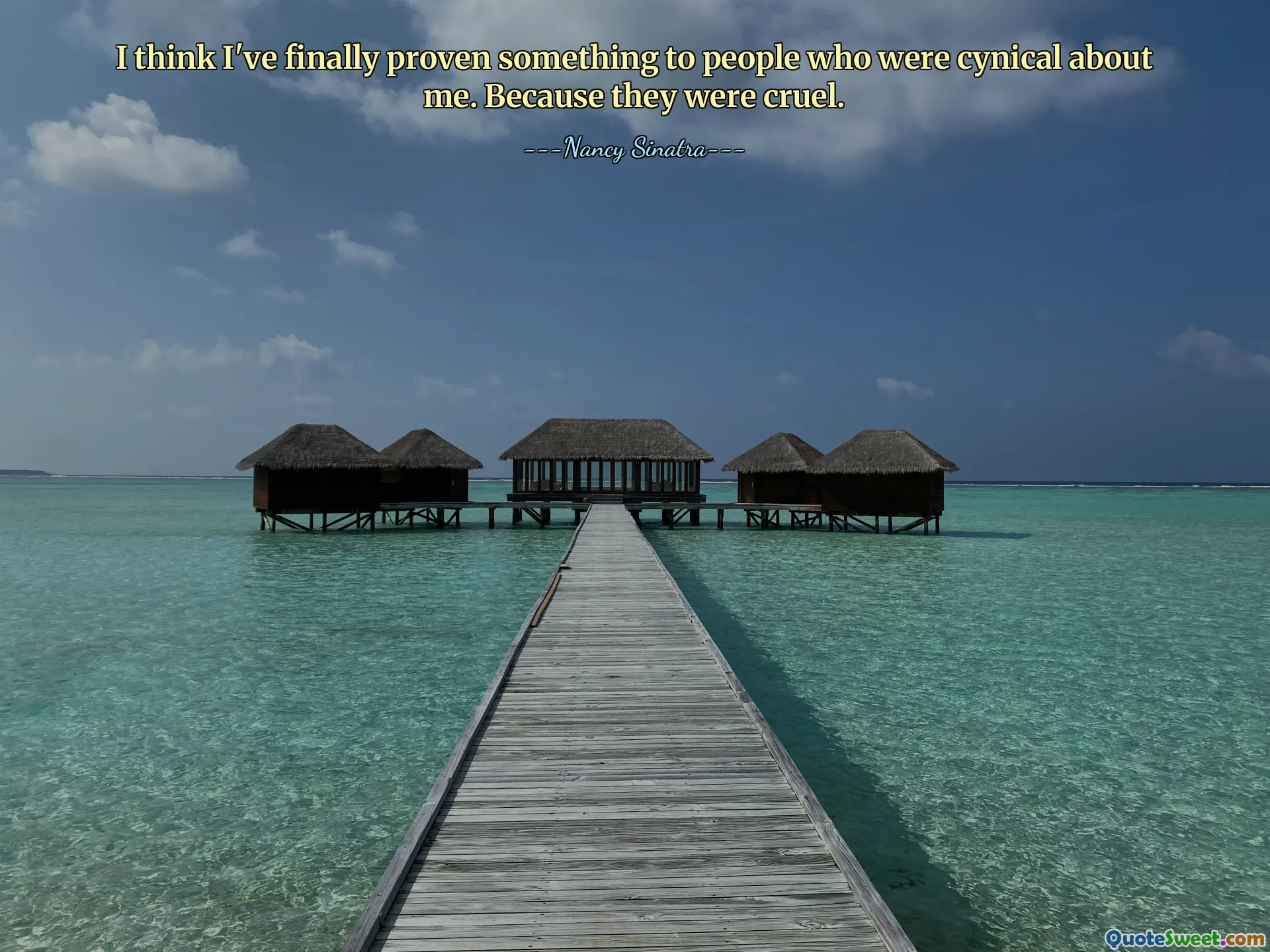 I think I've finally proven something to people who were cynical about me. Because they were cruel.