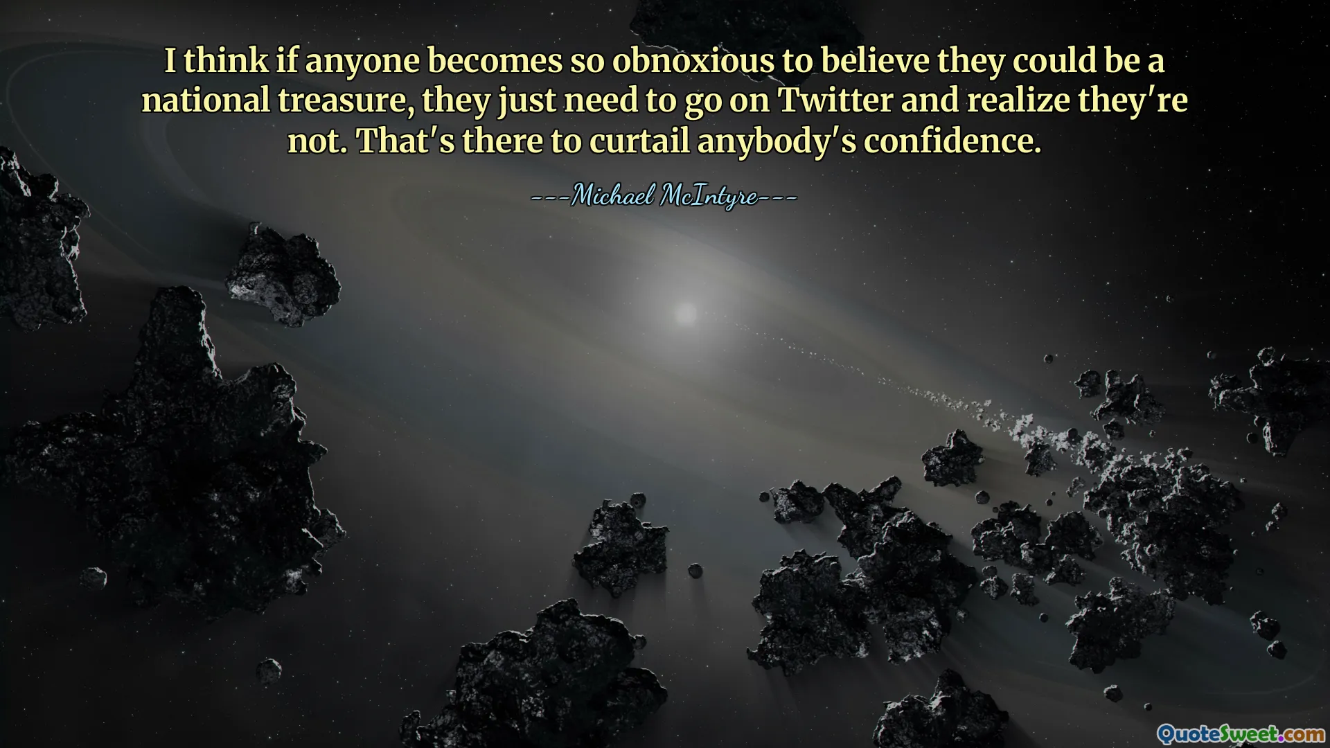 I think if anyone becomes so obnoxious to believe they could be a national treasure, they just need to go on Twitter and realize they're not. That's there to curtail anybody's confidence.