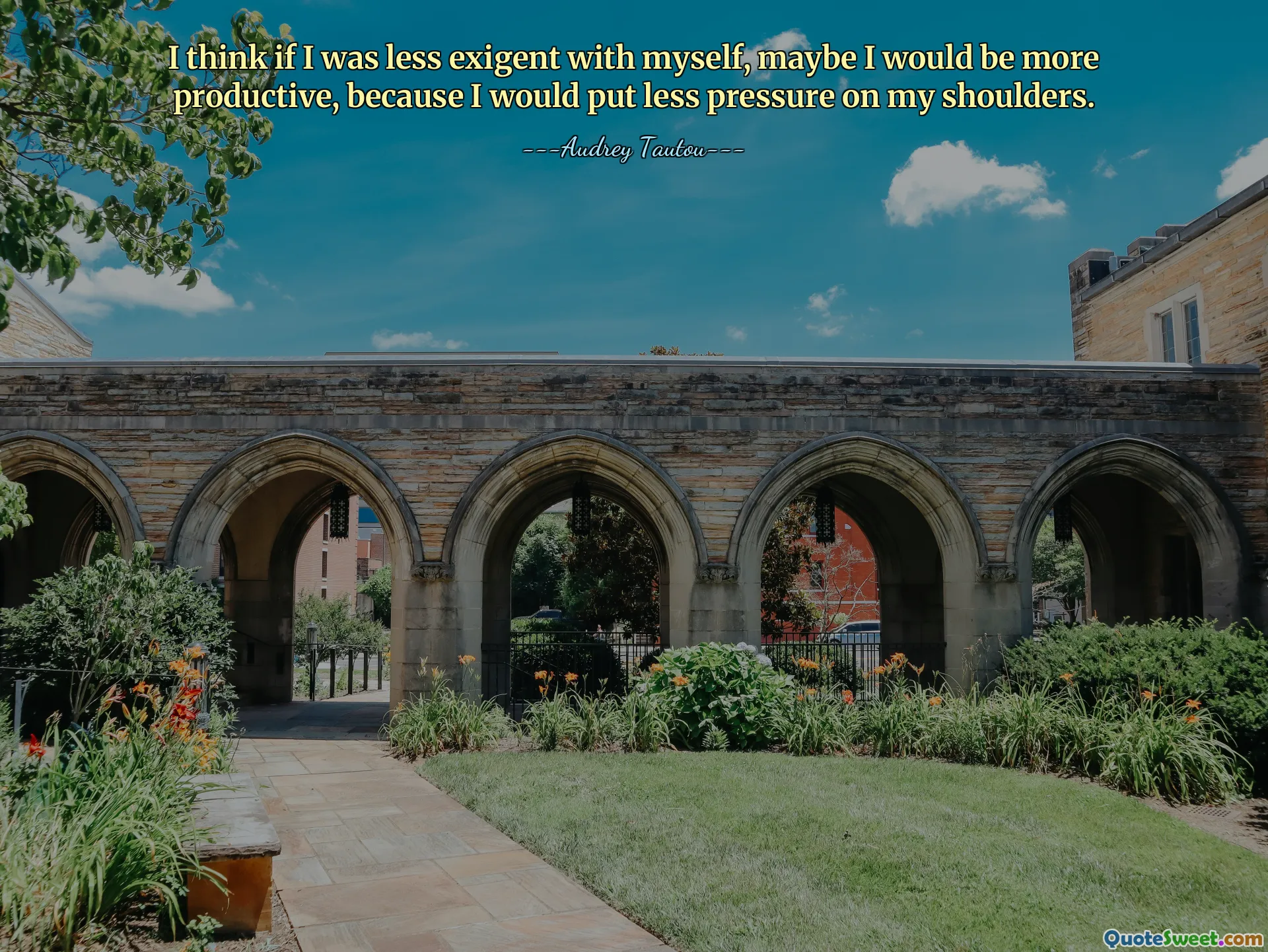 I think if I was less exigent with myself, maybe I would be more productive, because I would put less pressure on my shoulders.