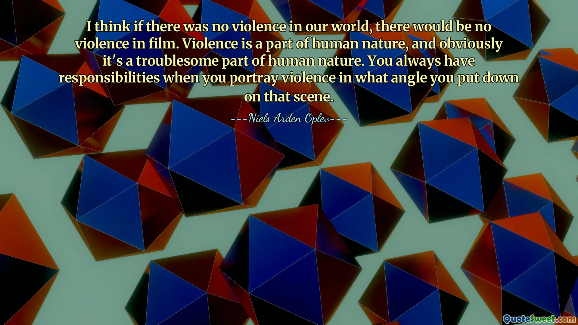 I think if there was no violence in our world, there would be no violence in film. Violence is a part of human nature, and obviously it's a troublesome part of human nature. You always have responsibilities when you portray violence in what angle you put down on that scene.
