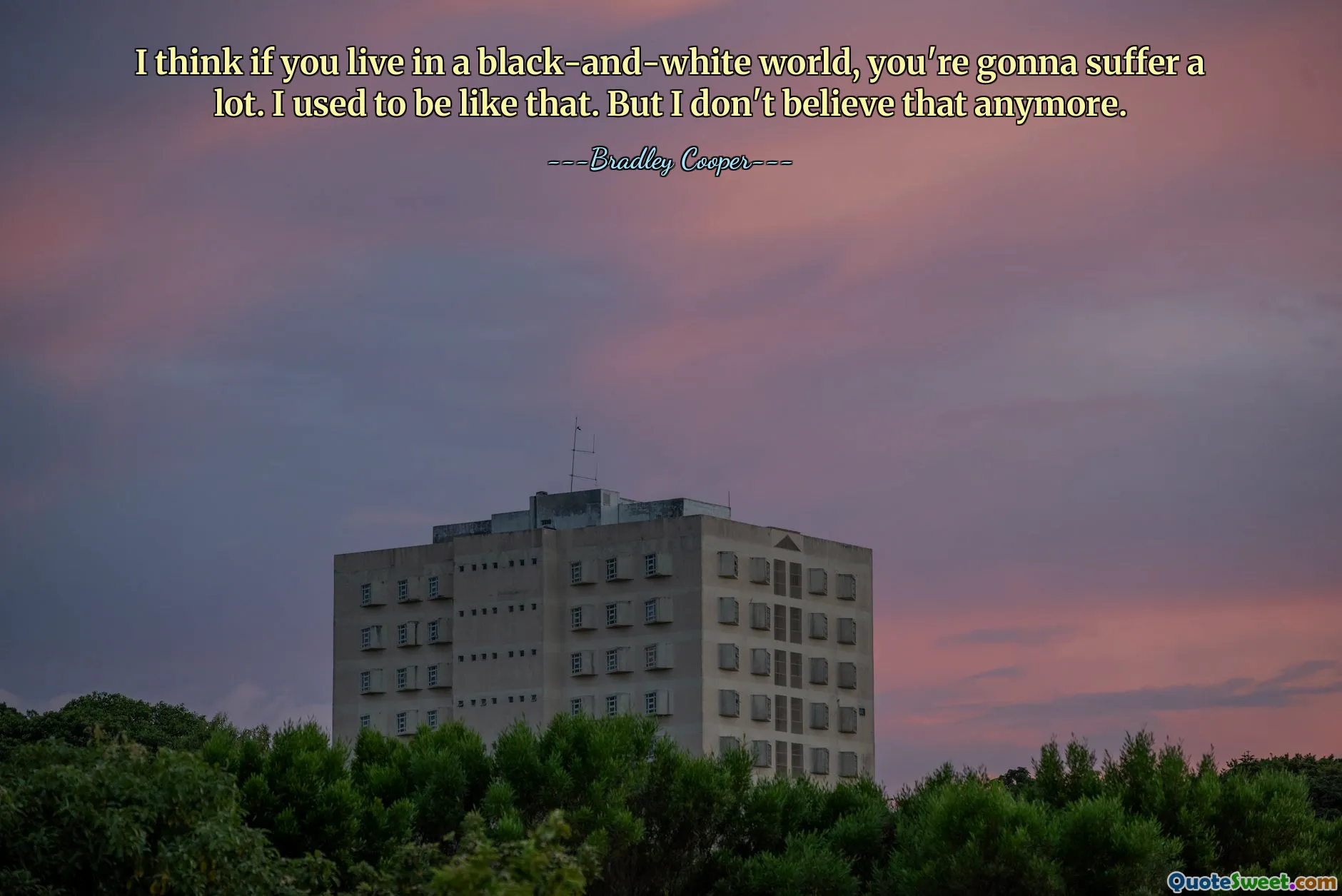 I think if you live in a black-and-white world, you're gonna suffer a lot. I used to be like that. But I don't believe that anymore.