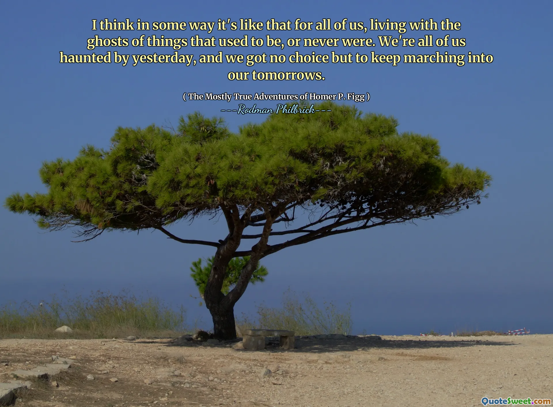 I think in some way it's like that for all of us, living with the ghosts of things that used to be, or never were. We're all of us haunted by yesterday, and we got no choice but to keep marching into our tomorrows.