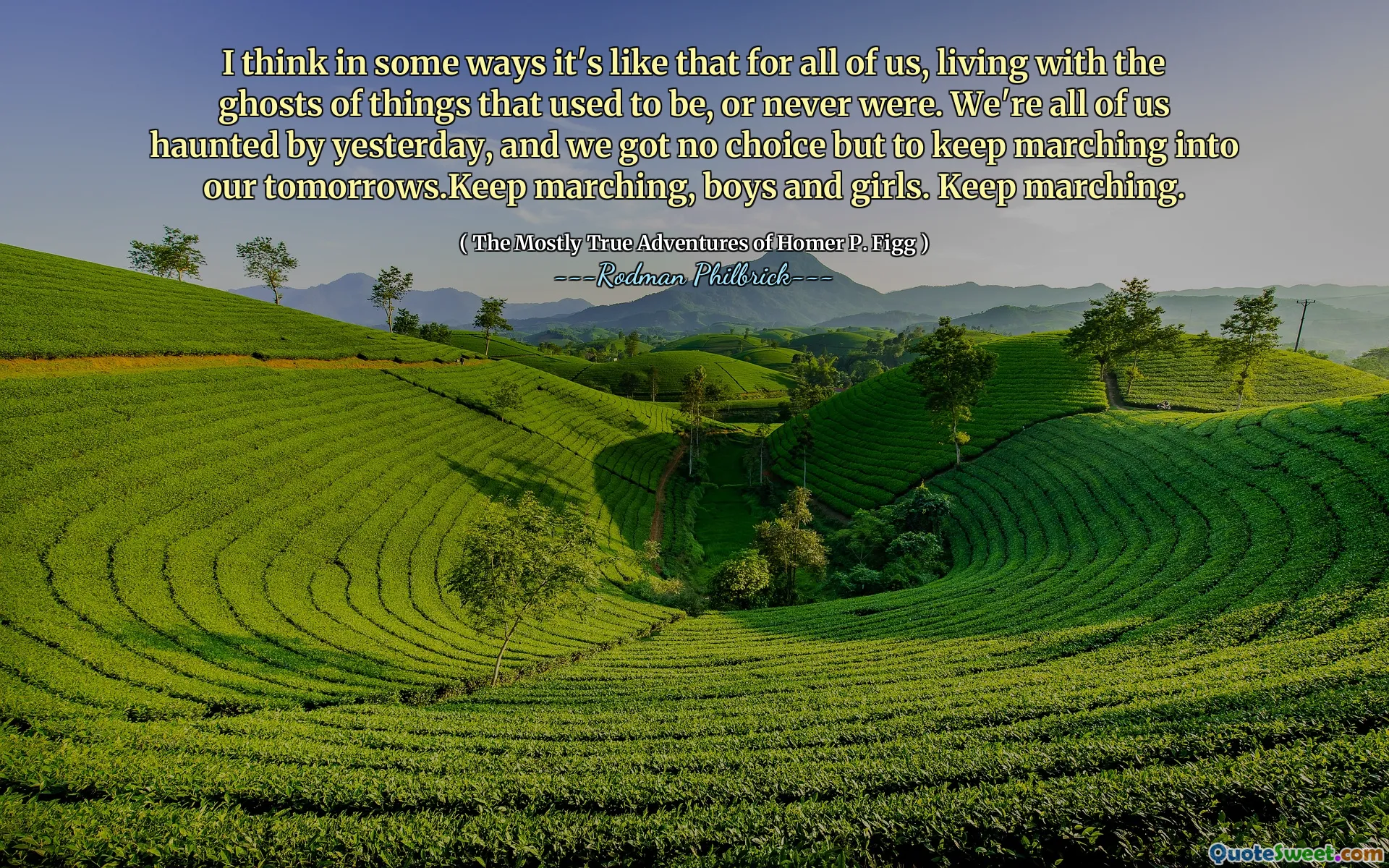 I think in some ways it's like that for all of us, living with the ghosts of things that used to be, or never were. We're all of us haunted by yesterday, and we got no choice but to keep marching into our tomorrows.Keep marching, boys and girls. Keep marching.