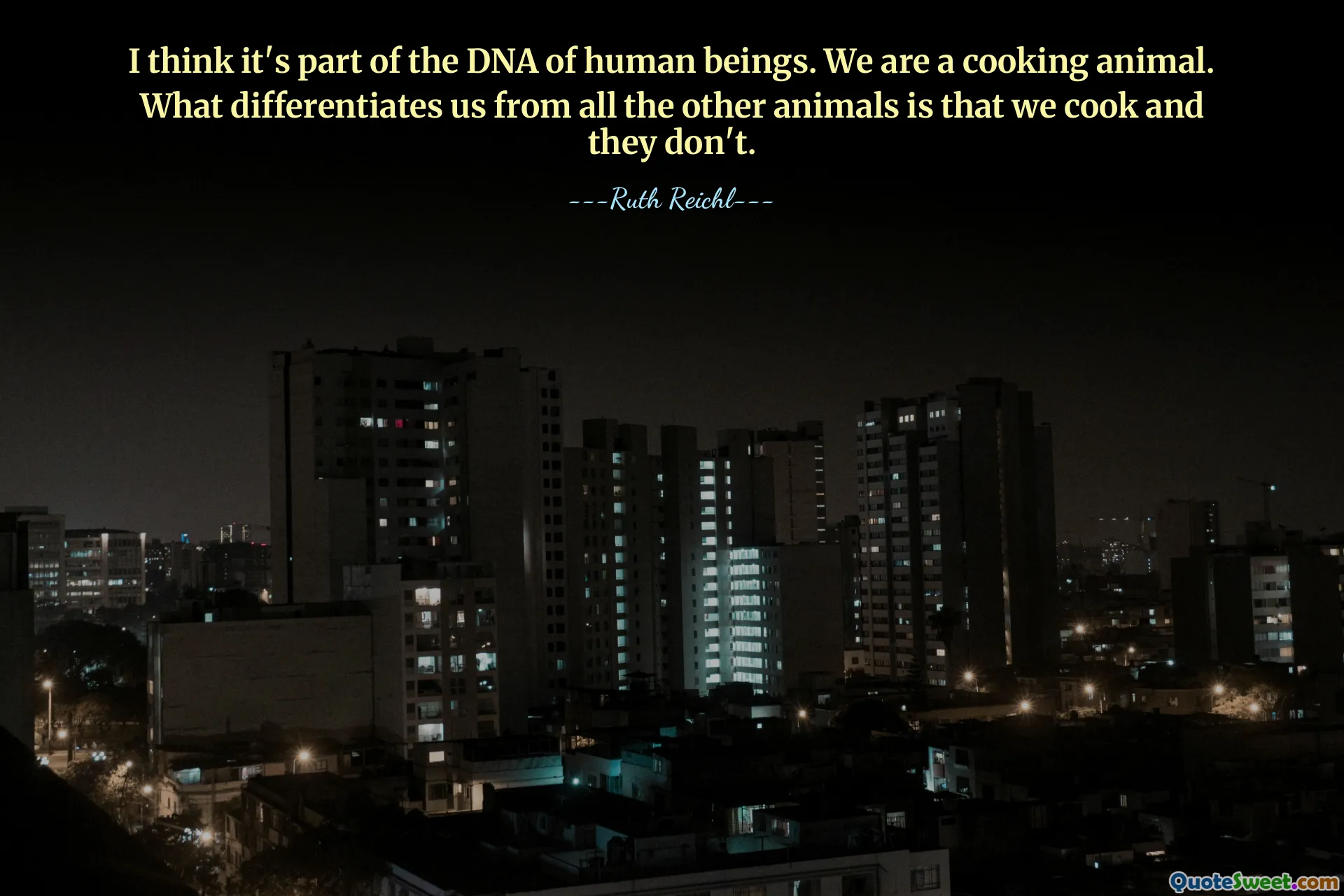 I think it's part of the DNA of human beings. We are a cooking animal. What differentiates us from all the other animals is that we cook and they don't.