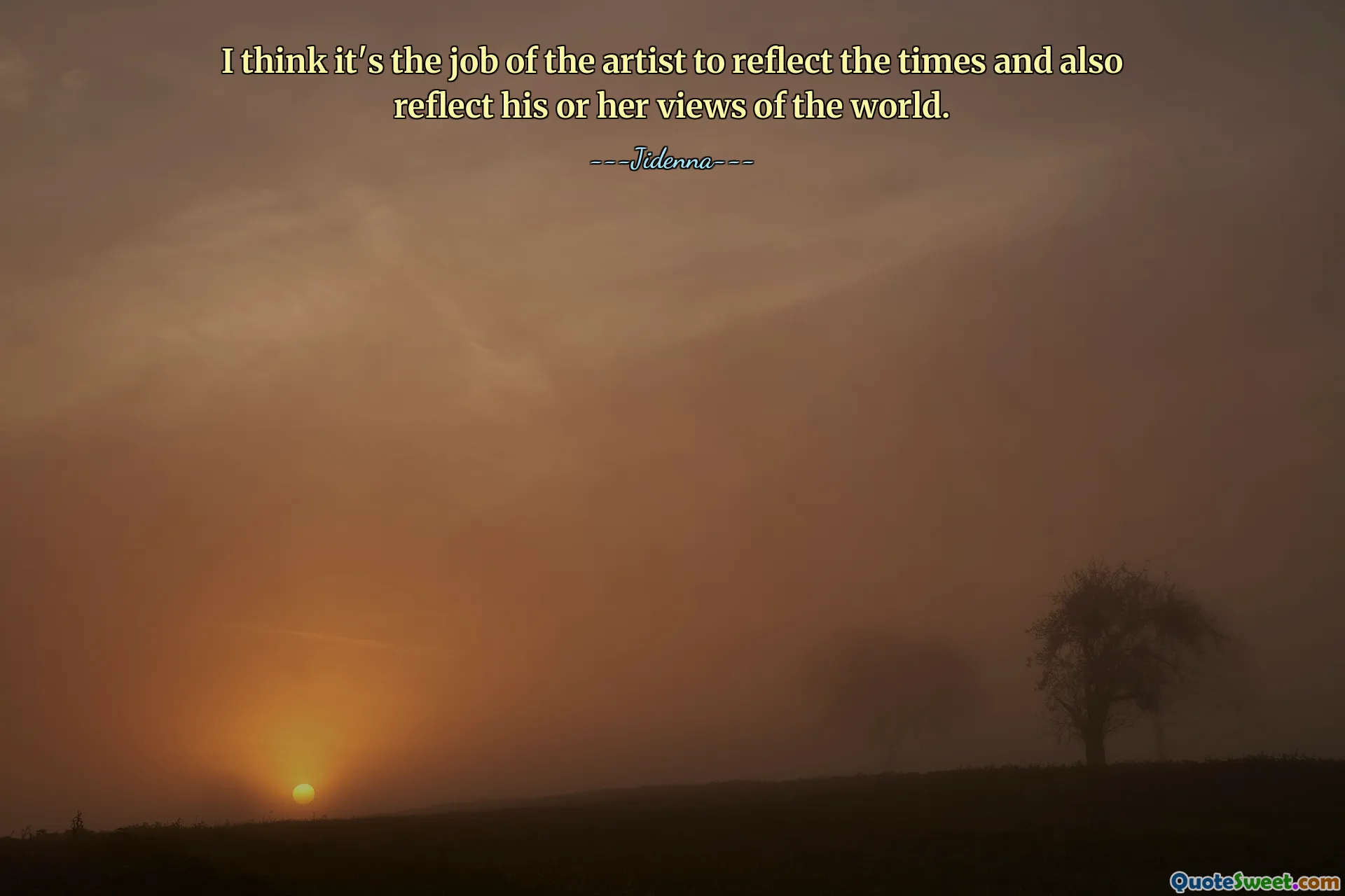 I think it's the job of the artist to reflect the times and also reflect his or her views of the world.