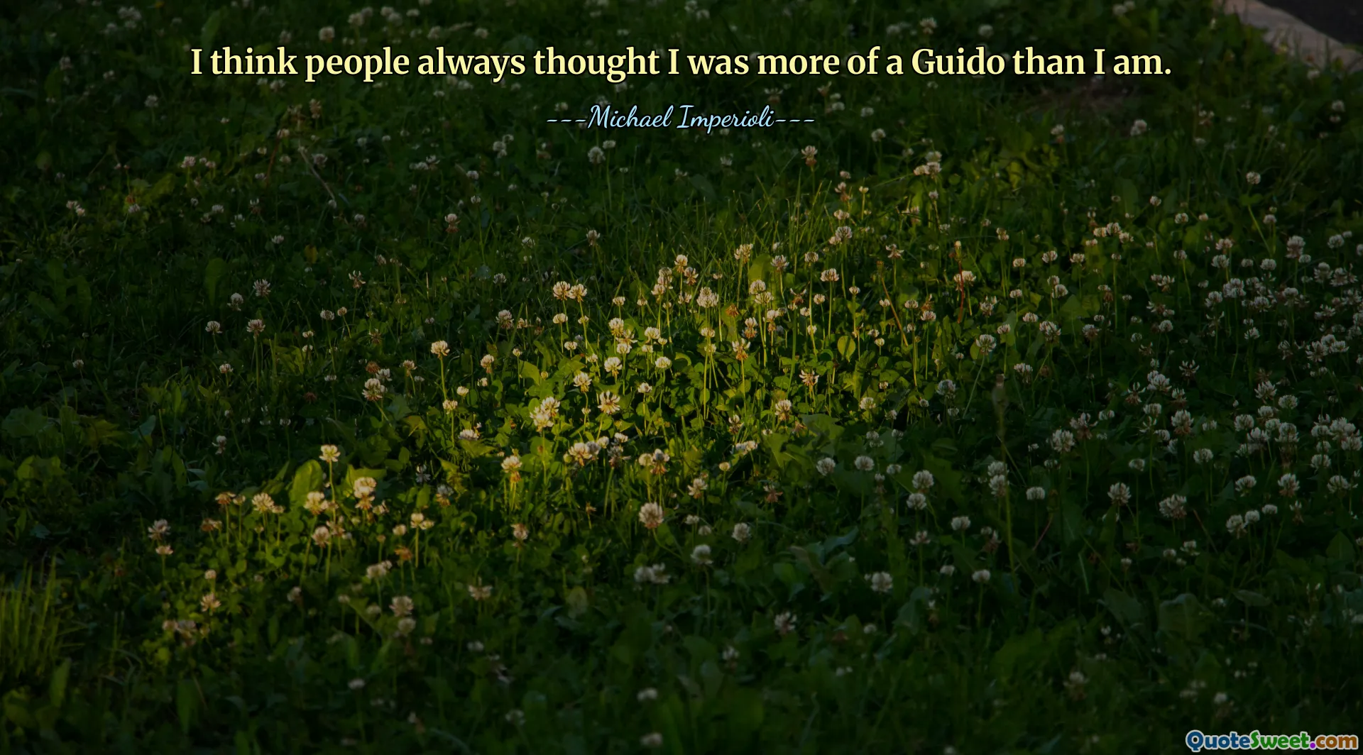 I think people always thought I was more of a Guido than I am.