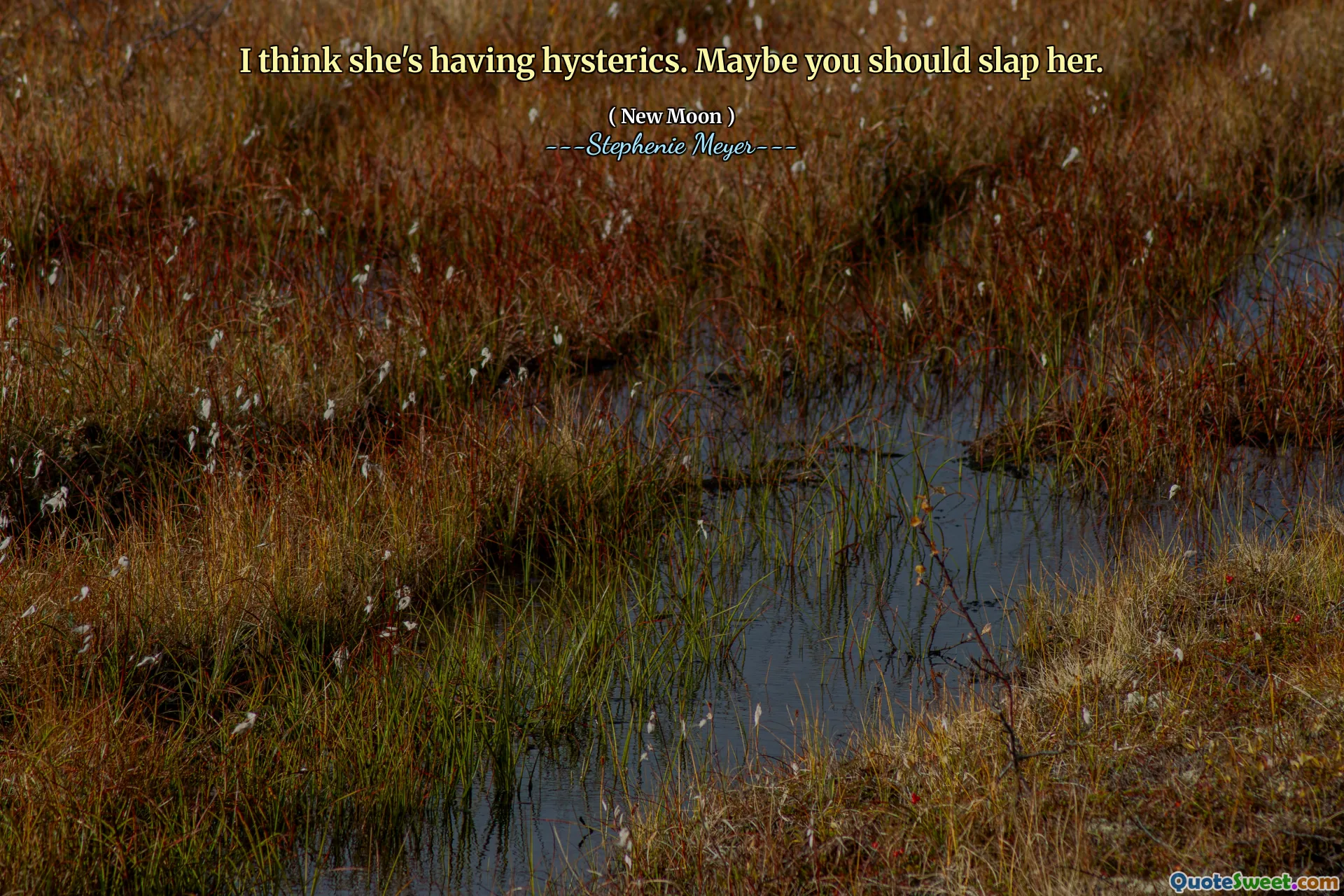 I think she's having hysterics. Maybe you should slap her.