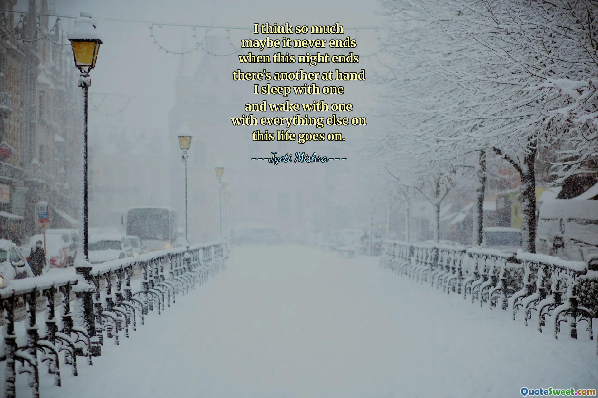 I think so much
maybe it never ends
when this night ends
there's another at hand
I sleep with one
and wake with one
with everything else on
this life goes on.