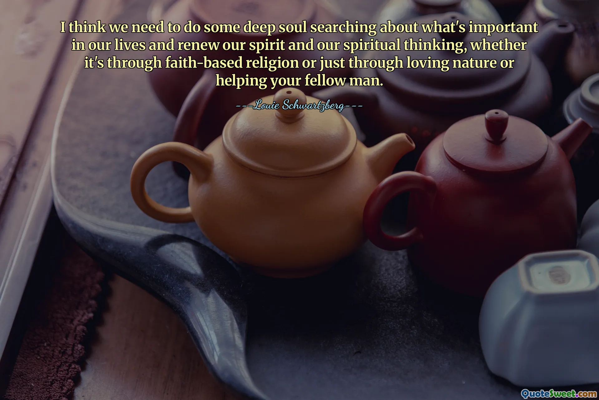 Saya pikir kita perlu melakukan pencarian jiwa secara mendalam tentang apa yang penting dalam hidup kita dan memperbaharui semangat dan pemikiran spiritual kita, apakah itu melalui agama yang berdasarkan agama atau hanya melalui mencintai alam atau membantu sesama.