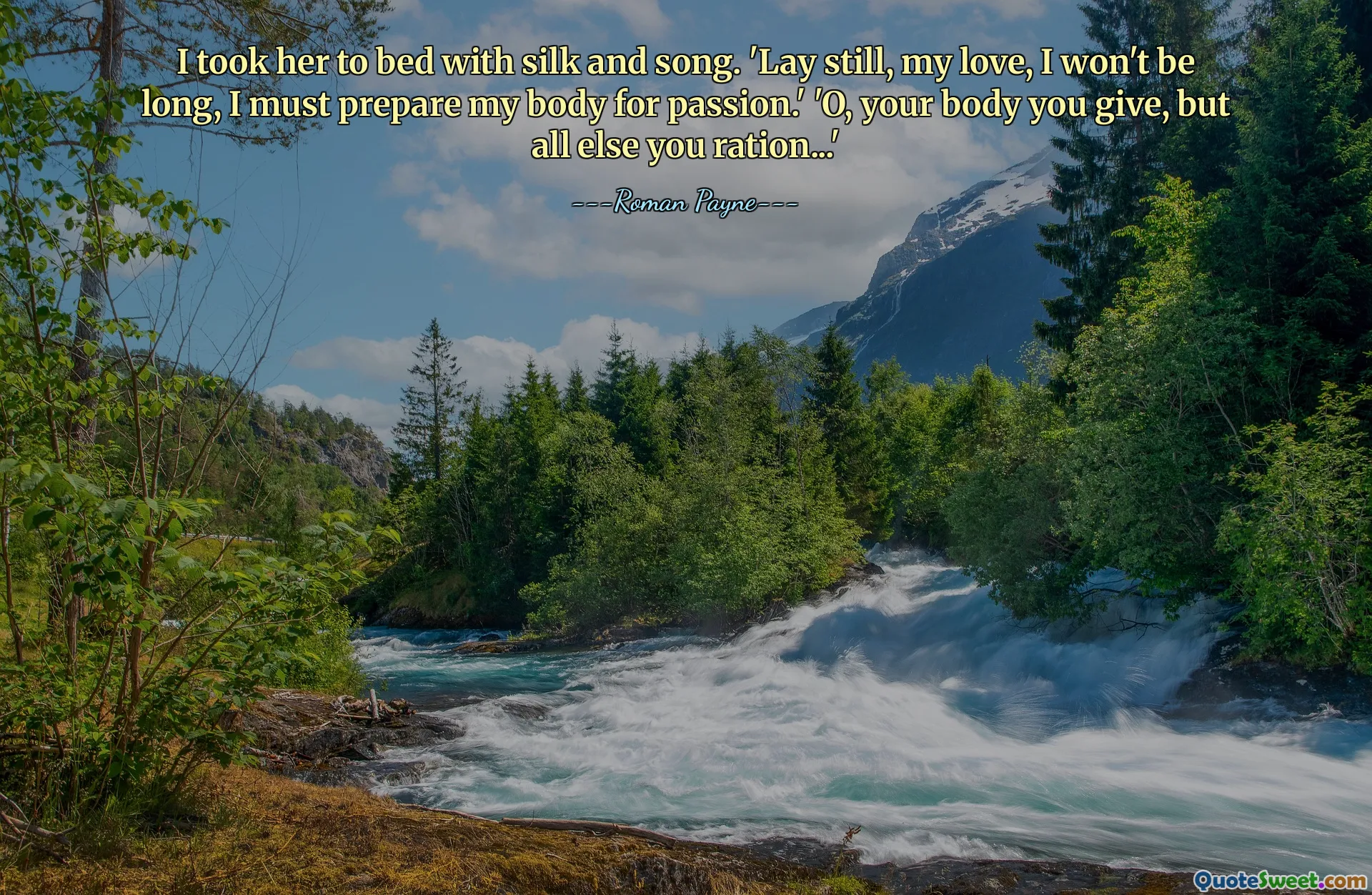 I took her to bed with silk and song. 'Lay still, my love, I won't be long, I must prepare my body for passion.' 'O, your body you give, but all else you ration...'