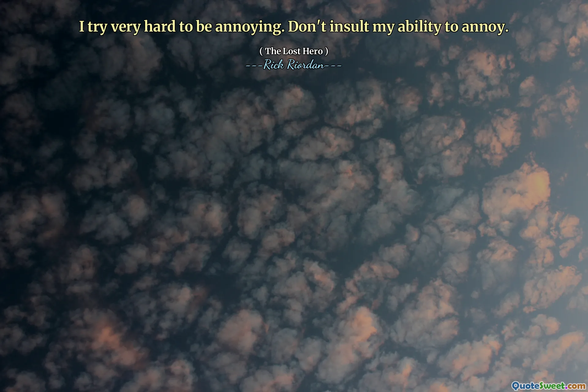 I try very hard to be annoying. Don't insult my ability to annoy.