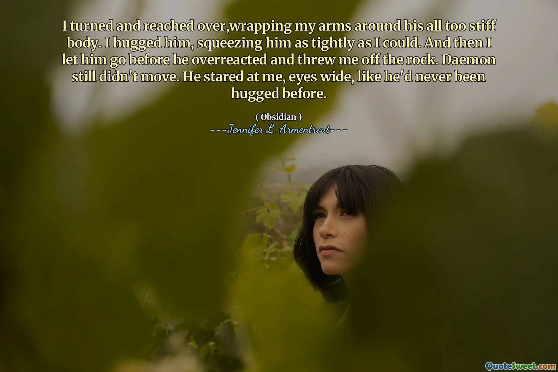 I turned and reached over,wrapping my arms around his all too stiff body. I hugged him, squeezing him as tightly as I could. And then I let him go before he overreacted and threw me off the rock. Daemon still didn't move. He stared at me, eyes wide, like he'd never been hugged before.