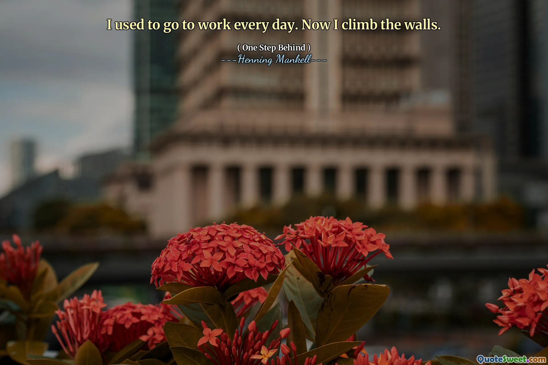 I used to go to work every day. Now I climb the walls.