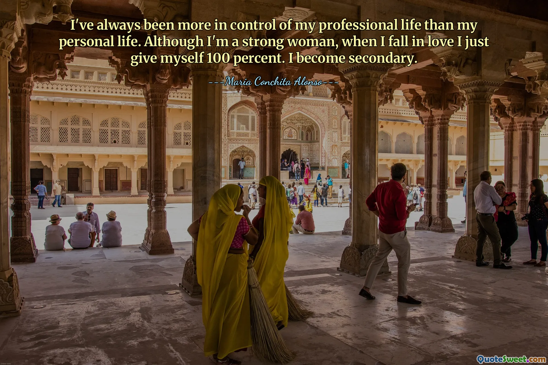 I've always been more in control of my professional life than my personal life. Although I'm a strong woman, when I fall in love I just give myself 100 percent. I become secondary.