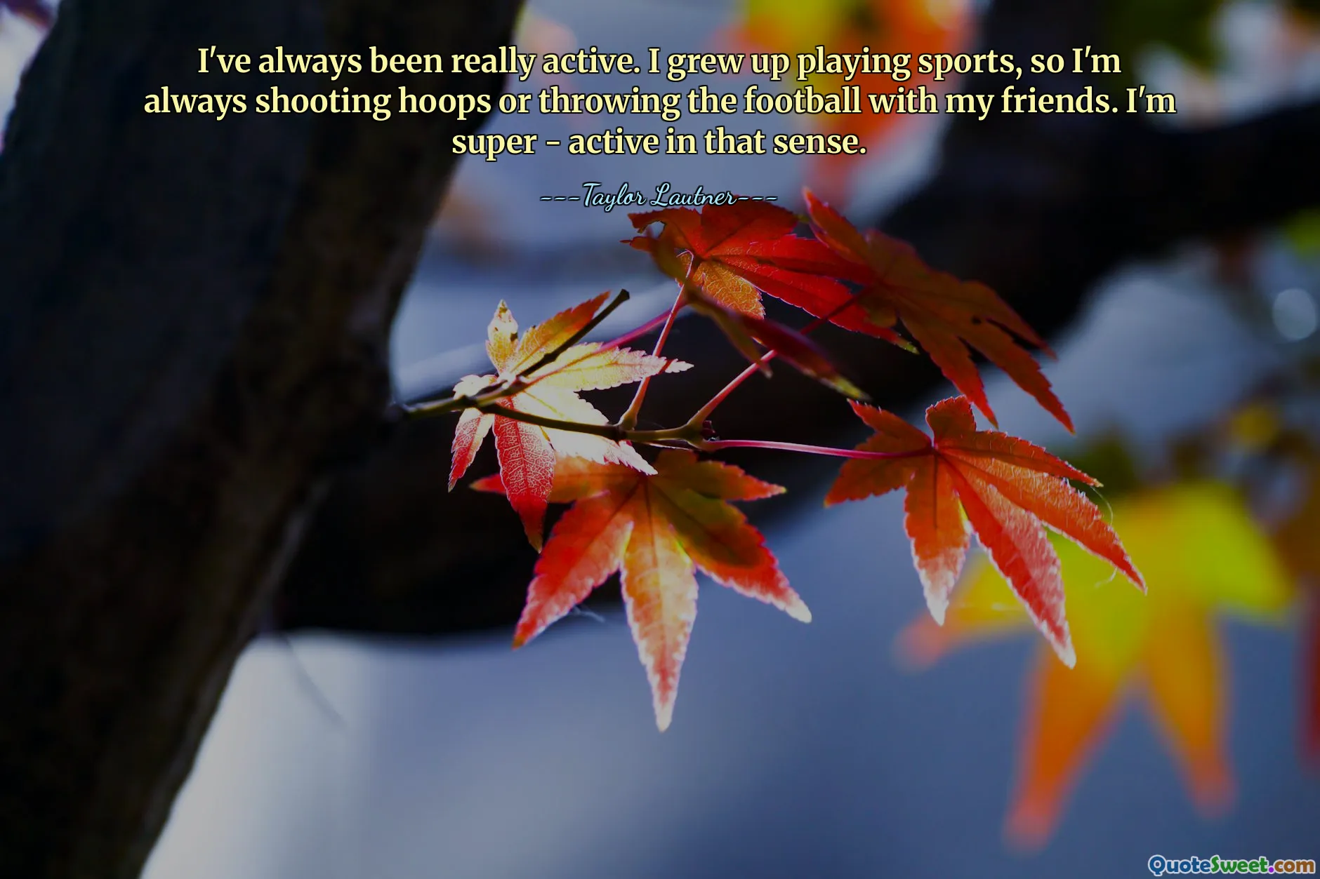 I've always been really active. I grew up playing sports, so I'm always shooting hoops or throwing the football with my friends. I'm super - active in that sense.