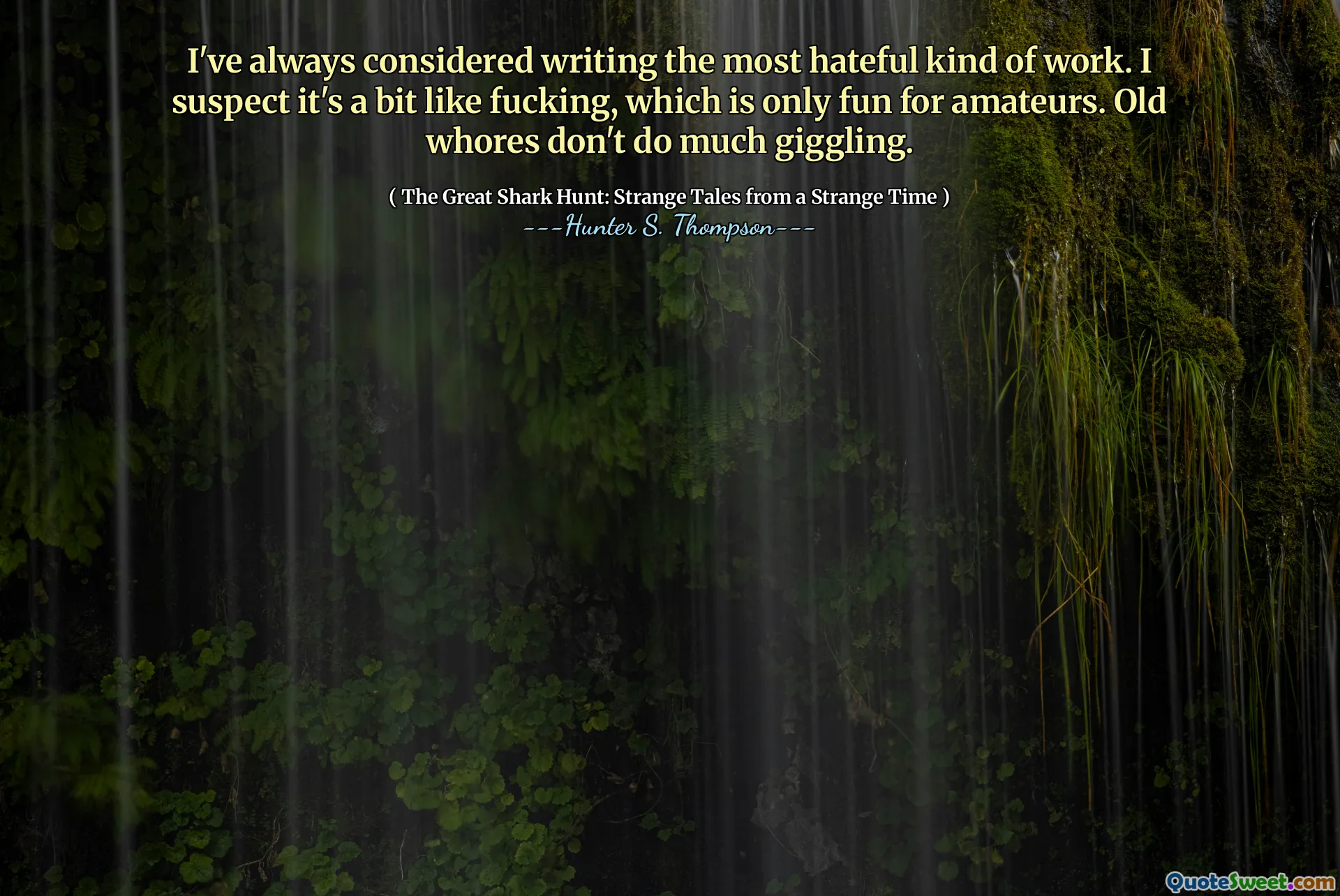 I've always considered writing the most hateful kind of work. I suspect it's a bit like fucking, which is only fun for amateurs. Old whores don't do much giggling.