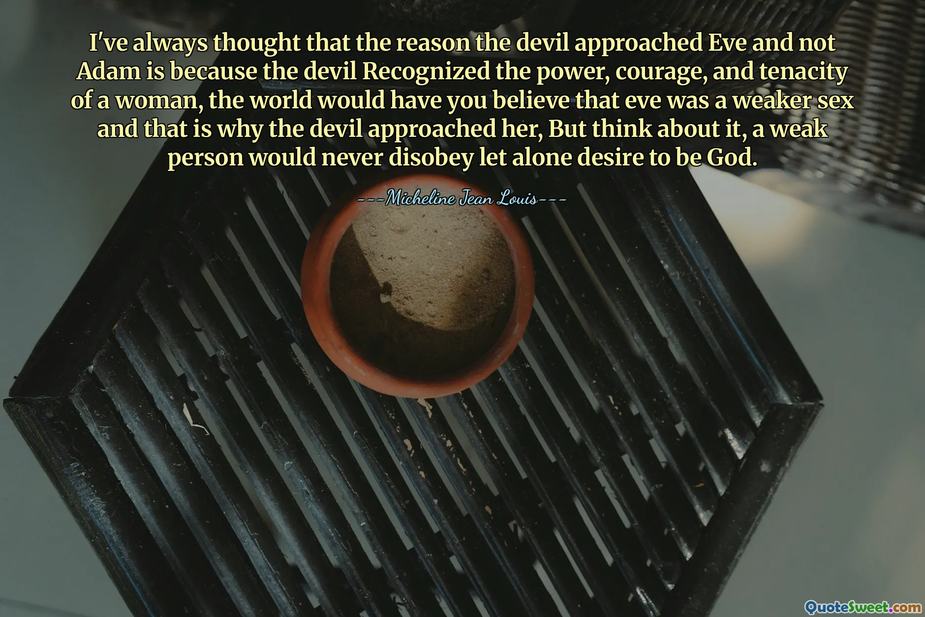 I've always thought that the reason the devil approached Eve and not Adam is because the devil Recognized the power, courage, and tenacity of a woman, the world would have you believe that eve was a weaker sex and that is why the devil approached her, But think about it, a weak person would never disobey let alone desire to be God.