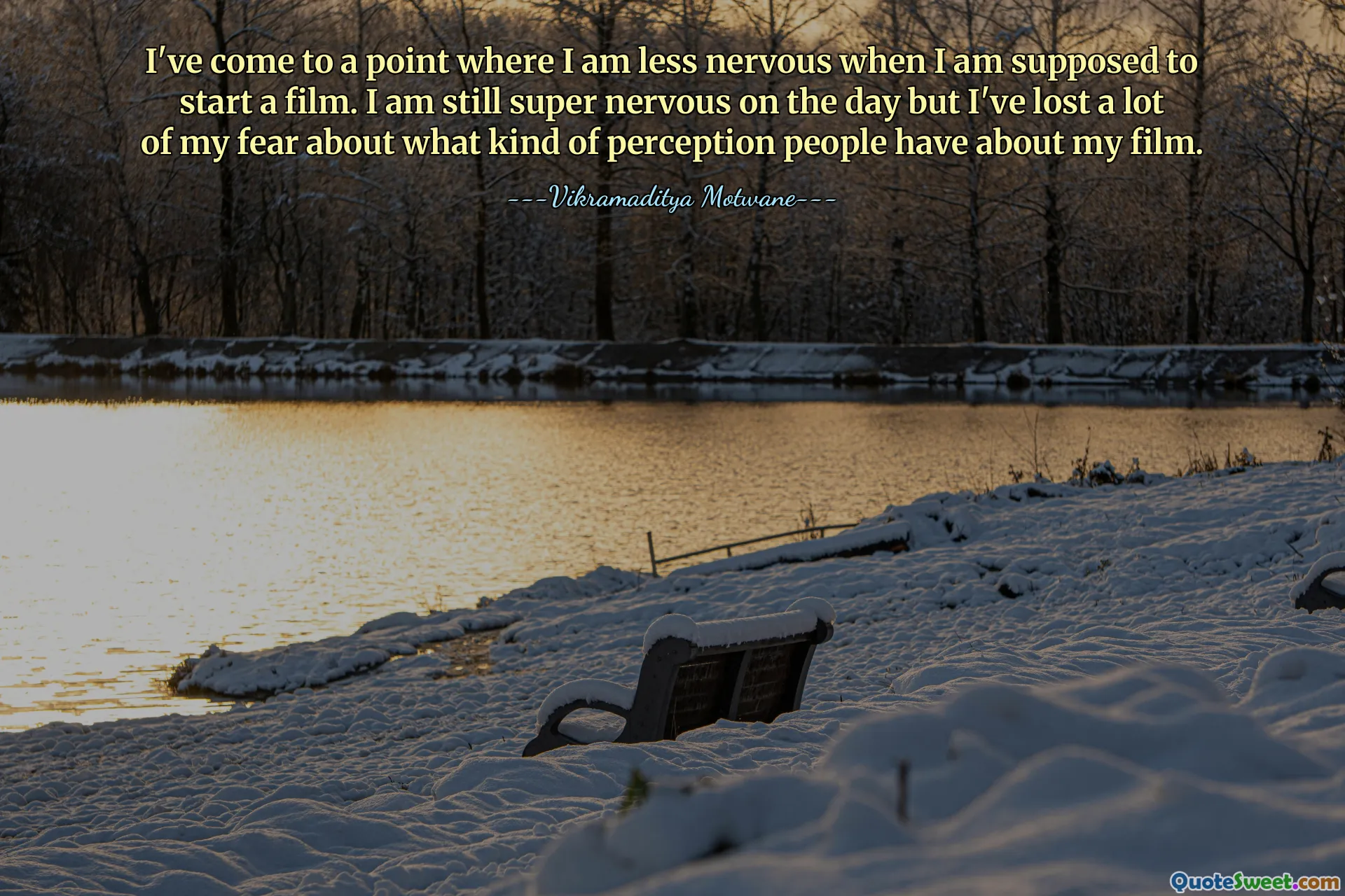 I've come to a point where I am less nervous when I am supposed to start a film. I am still super nervous on the day but I've lost a lot of my fear about what kind of perception people have about my film.
