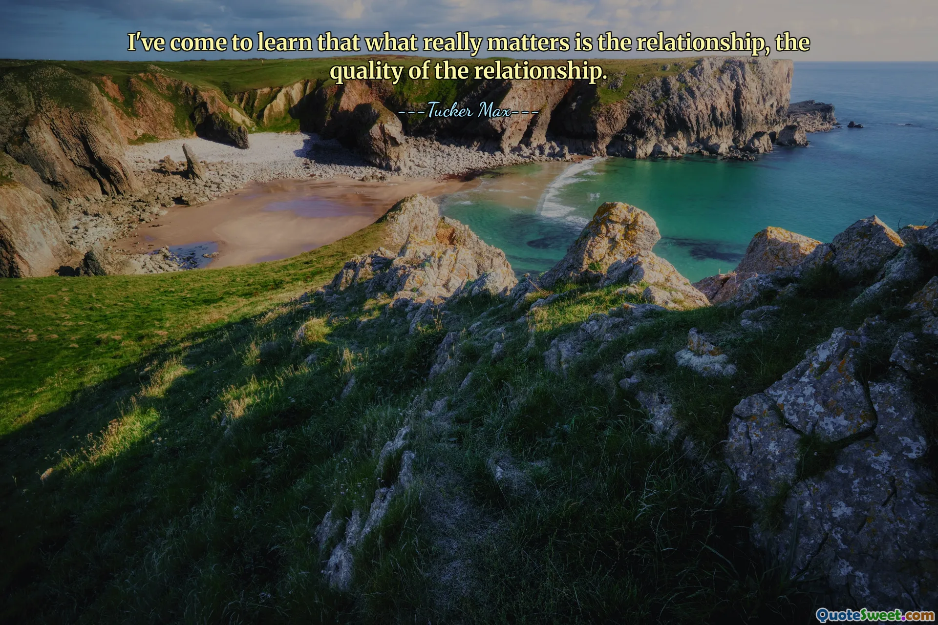 I've come to learn that what really matters is the relationship, the quality of the relationship.