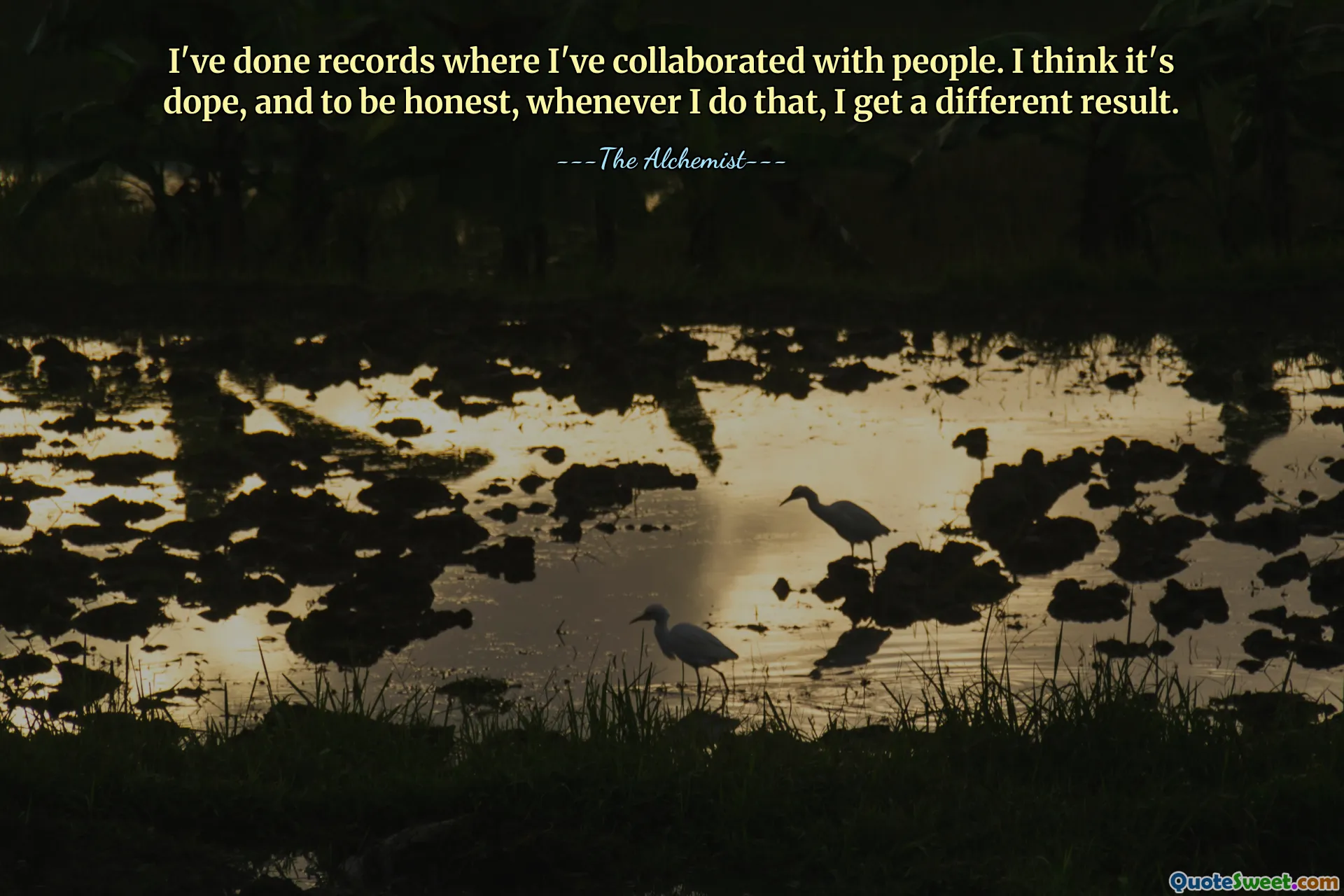 I've done records where I've collaborated with people. I think it's dope, and to be honest, whenever I do that, I get a different result.