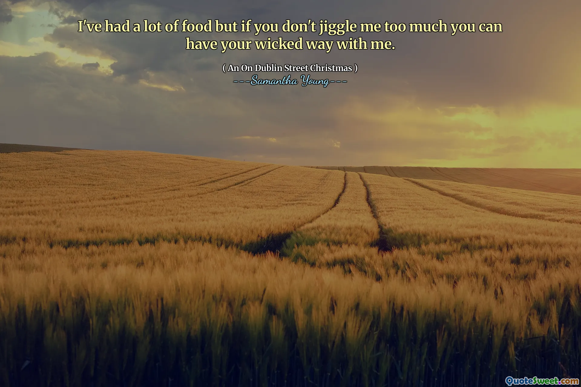 I've had a lot of food but if you don't jiggle me too much you can have your wicked way with me.