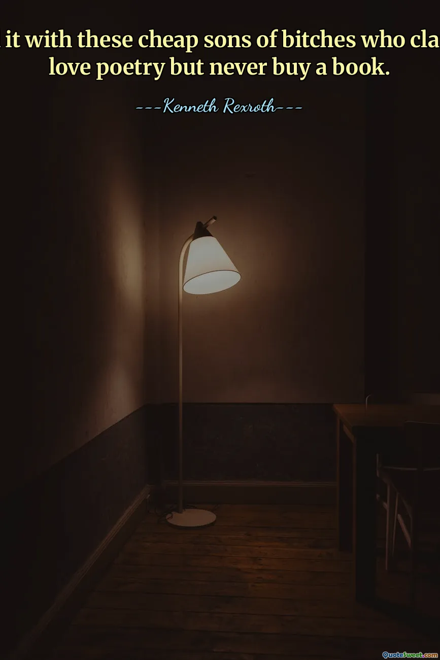 I've had it with these cheap sons of bitches who claim they love poetry but never buy a book.