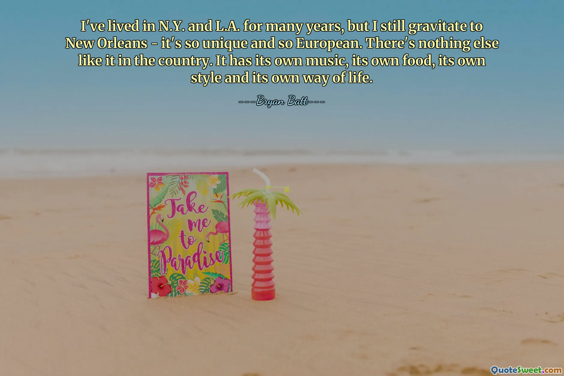 I've lived in N.Y. and L.A. for many years, but I still gravitate to New Orleans - it's so unique and so European. There's nothing else like it in the country. It has its own music, its own food, its own style and its own way of life.