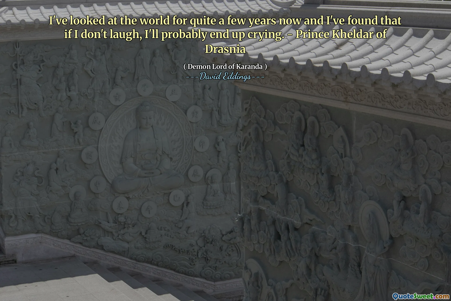I've looked at the world for quite a few years now and I've found that if I don't laugh, I'll probably end up crying. - Prince Kheldar of Drasnia