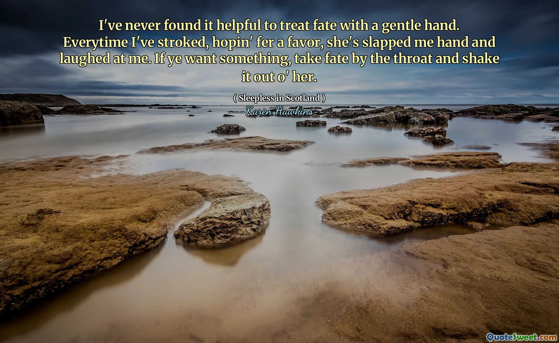I've never found it helpful to treat fate with a gentle hand. Everytime I've stroked, hopin' fer a favor, she's slapped me hand and laughed at me. If ye want something, take fate by the throat and shake it out o' her.