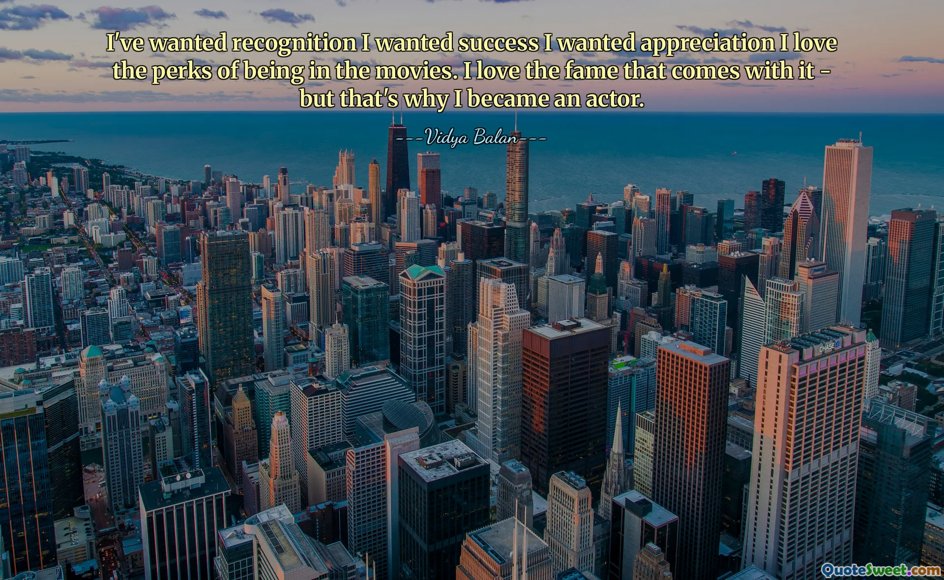 I've wanted recognition I wanted success I wanted appreciation I love the perks of being in the movies. I love the fame that comes with it - but that's why I became an actor.