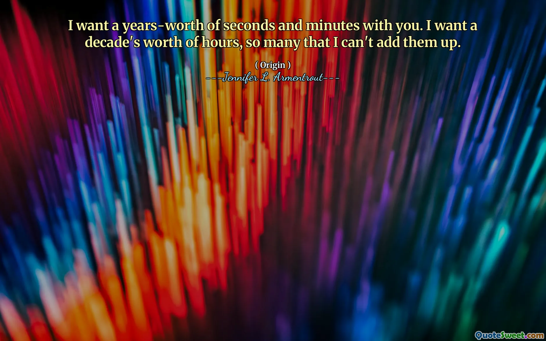 I want a years-worth of seconds and minutes with you. I want a decade's worth of hours, so many that I can't add them up.
