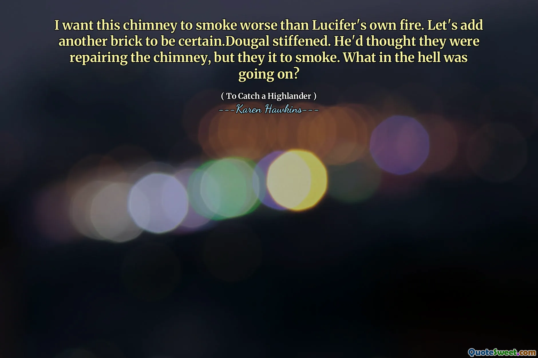 I want this chimney to smoke worse than Lucifer's own fire. Let's add another brick to be certain.Dougal stiffened. He'd thought they were repairing the chimney, but they it to smoke. What in the hell was going on?