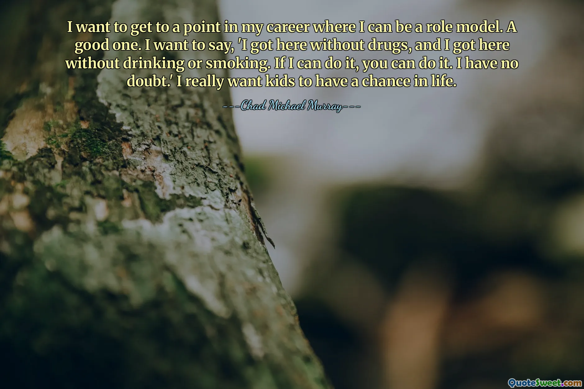 I want to get to a point in my career where I can be a role model. A good one. I want to say, 'I got here without drugs, and I got here without drinking or smoking. If I can do it, you can do it. I have no doubt.' I really want kids to have a chance in life.